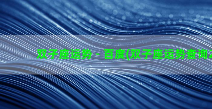 双子座运势 - 百度(双子座运势查询2021)